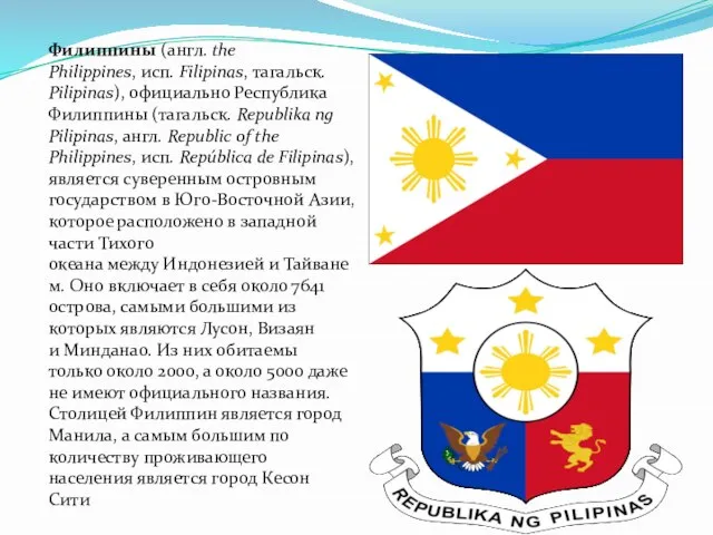 Филиппины (англ. the Philippines, исп. Filipinas, тагальск. Pilipinas), официально Республика Филиппины (тагальск.