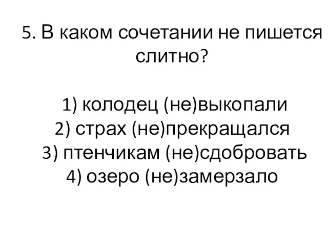 5. В каком сочетании не пишется слитно? 1) колодец (не)выкопали 2) страх