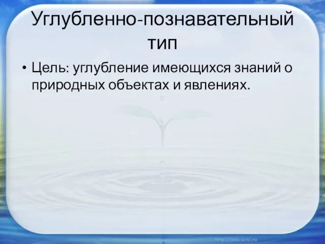 Углубленно-познавательный тип Цель: углубление имеющихся знаний о природных объектах и явлениях.