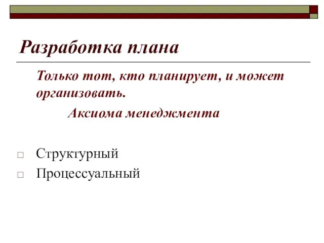 Разработка плана Только тот, кто планирует, и может организовать. Аксиома менеджмента Структурный Процессуальный