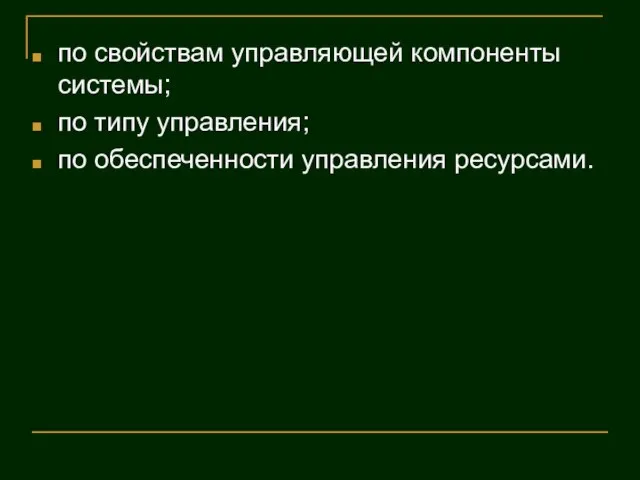 по свойствам управляющей компоненты системы; по типу управления; по обеспеченности управления ресурсами.