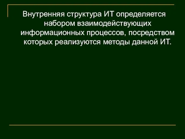 Внутренняя структура ИТ определяется набором взаимодействующих информационных процессов, посредством которых реализуются методы данной ИТ.