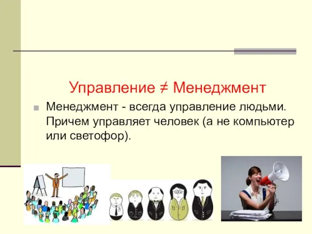 Управление ≠ Менеджмент Менеджмент - всегда управление людьми. Причем управляет человек (а не компьютер или светофор).