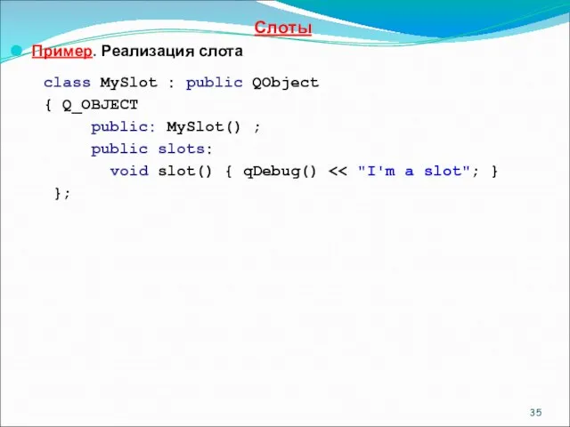 Слоты Пример. Реализация слота class MySlot : public QObject { Q_OBJECT public: