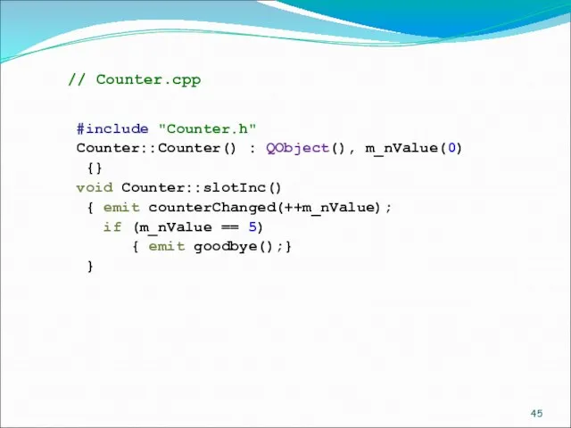 // Counter.cpp #include "Counter.h" Counter::Counter() : QObject(), m_nValue(0) {} void Counter::slotInc() {