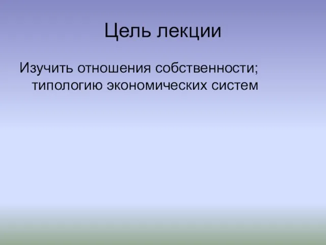 Цель лекции Изучить отношения собственности; типологию экономических систем