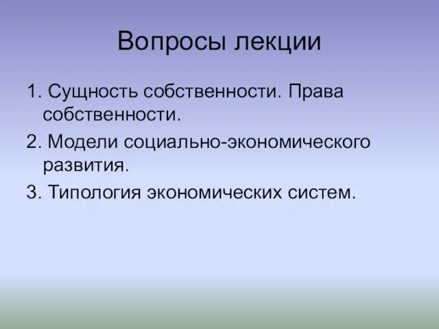 Вопросы лекции 1. Сущность собственности. Права собственности. 2. Модели социально-экономического развития. 3. Типология экономических систем.