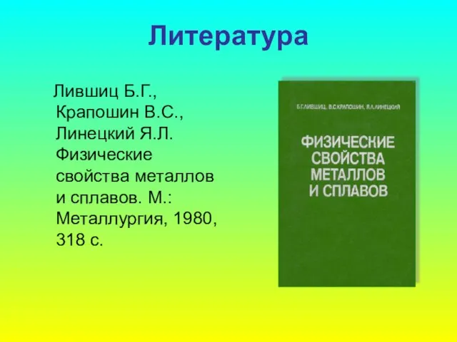 Литература Лившиц Б.Г., Крапошин В.С., Линецкий Я.Л. Физические свойства металлов и сплавов.