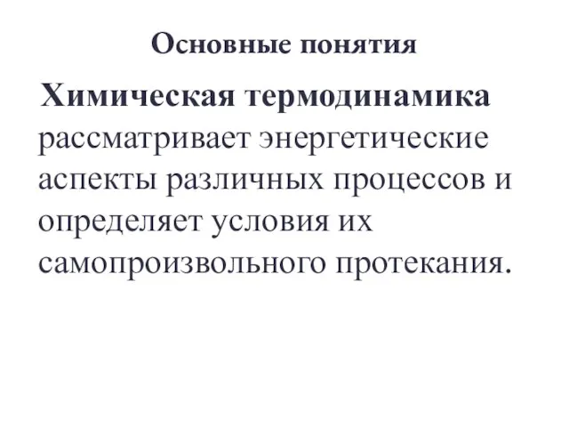 Основные понятия Химическая термодинамика рассматривает энергетические аспекты различных процессов и определяет условия их самопроизвольного протекания.