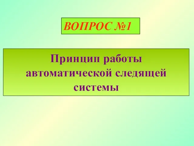 Принцип работы автоматической следящей системы ВОПРОС №1 ВОПРОС №1