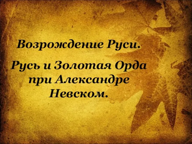 Возрождение Руси. Русь и Золотая Орда при Александре Невском.