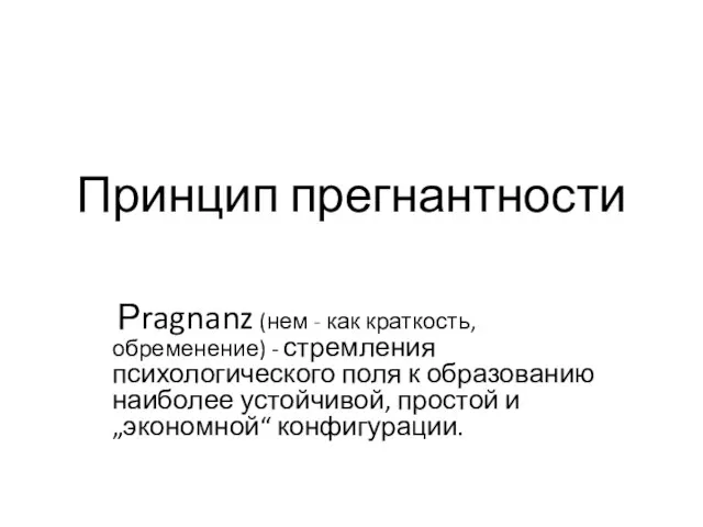 Принцип прегнантности Рragnanz (нем - как краткость, обременение) - стремления психологического поля