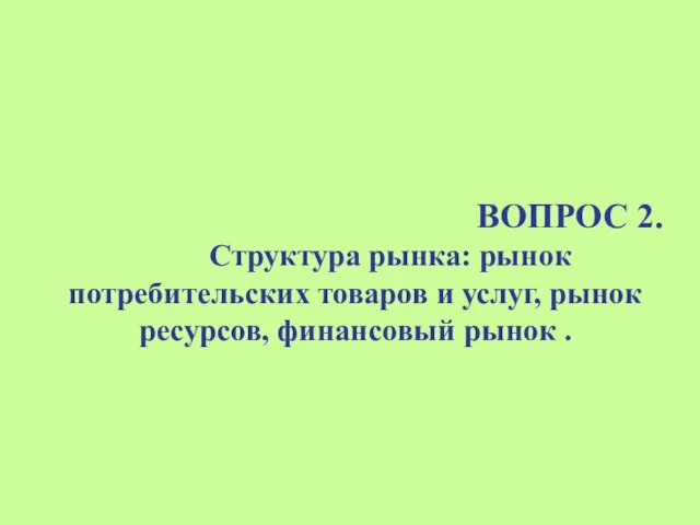 ВОПРОС 2. Структура рынка: рынок потребительских товаров и услуг, рынок ресурсов, финансовый рынок .