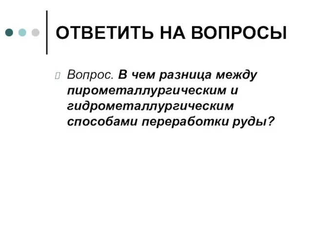 ОТВЕТИТЬ НА ВОПРОСЫ Вопрос. В чем разница между пирометаллургическим и гидрометаллургическим способами переработки руды?