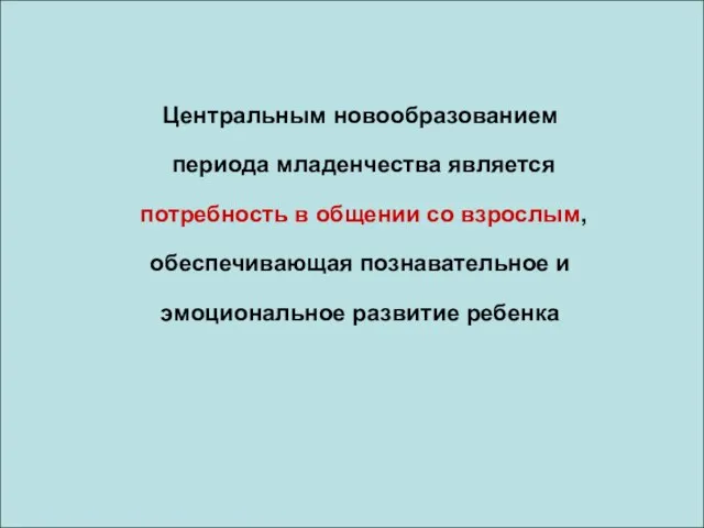 Центральным новообразованием периода младенчества является потребность в общении со взрослым, обеспечивающая познавательное и эмоциональное развитие ребенка