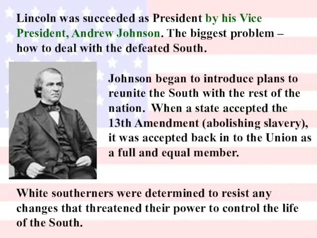 Lincoln was succeeded as President by his Vice President, Andrew Johnson. The