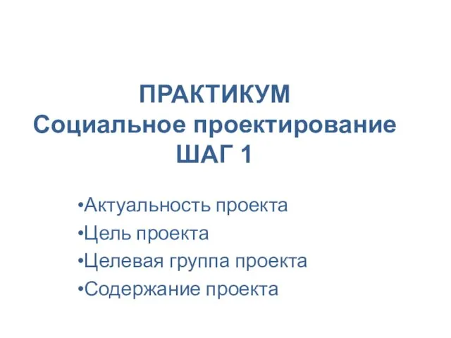 ПРАКТИКУМ Социальное проектирование ШАГ 1 Актуальность проекта Цель проекта Целевая группа проекта Содержание проекта