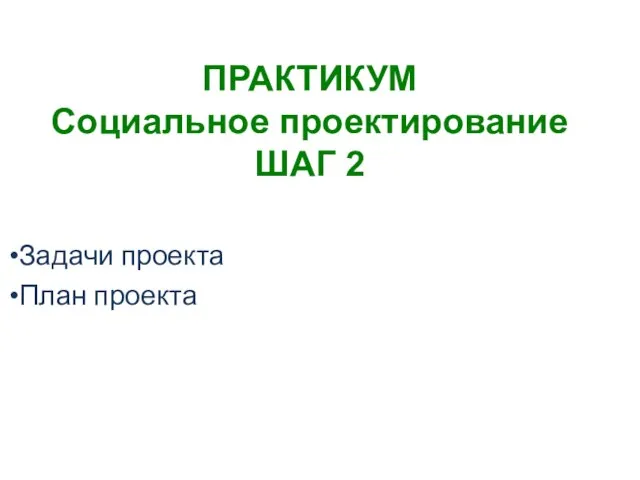 ПРАКТИКУМ Социальное проектирование ШАГ 2 Задачи проекта План проекта