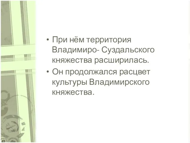 При нём территория Владимиро- Суздальского княжества расширилась. Он продолжался расцвет культуры Владимирского княжества.