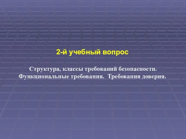 2-й учебный вопрос Структура, классы требований безопасности. Функциональные требования. Требования доверия.