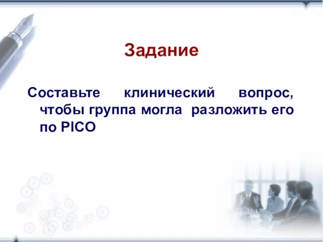 Задание Составьте клинический вопрос, чтобы группа могла разложить его по PICO