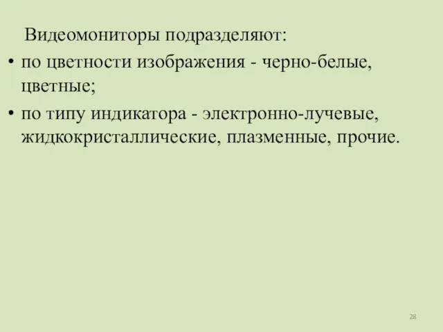 Видеомониторы подразделяют: по цветности изображения - черно-белые, цветные; по типу индикатора - электронно-лучевые, жидкокристаллические, плазменные, прочие.