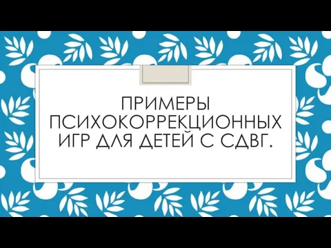 ПРИМЕРЫ ПСИХОКОРРЕКЦИОННЫХ ИГР ДЛЯ ДЕТЕЙ С СДВГ.