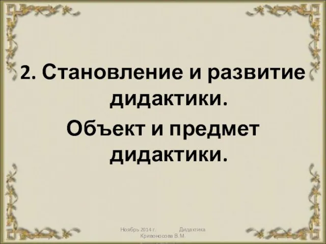 Ноябрь 2014 г. Дидактика Кривоносова В.М. 2. Становление и развитие дидактики. Объект и предмет дидактики.