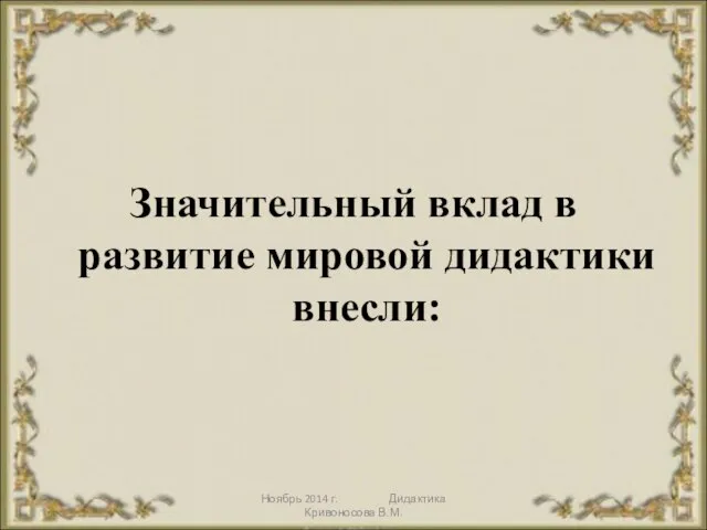 Ноябрь 2014 г. Дидактика Кривоносова В.М. Значительный вклад в развитие мировой дидактики внесли: