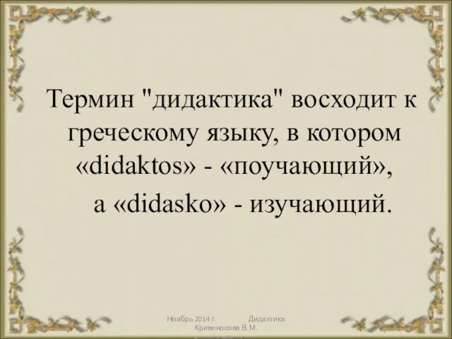 Ноябрь 2014 г. Дидактика Кривоносова В.М. Термин "дидактика" восходит к греческому языку,