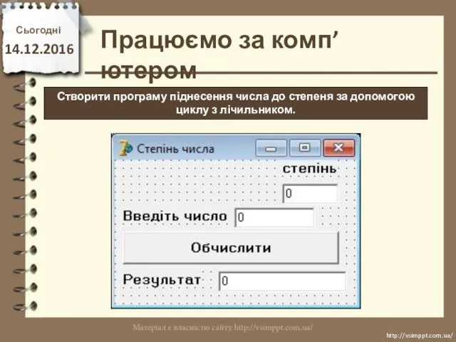 Працюємо за комп’ютером Сьогодні 14.12.2016 http://vsimppt.com.ua/ http://vsimppt.com.ua/ Створити програму піднесення числа до