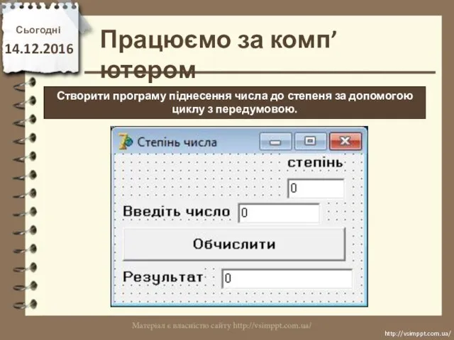 Працюємо за комп’ютером Сьогодні 14.12.2016 http://vsimppt.com.ua/ http://vsimppt.com.ua/ Створити програму піднесення числа до