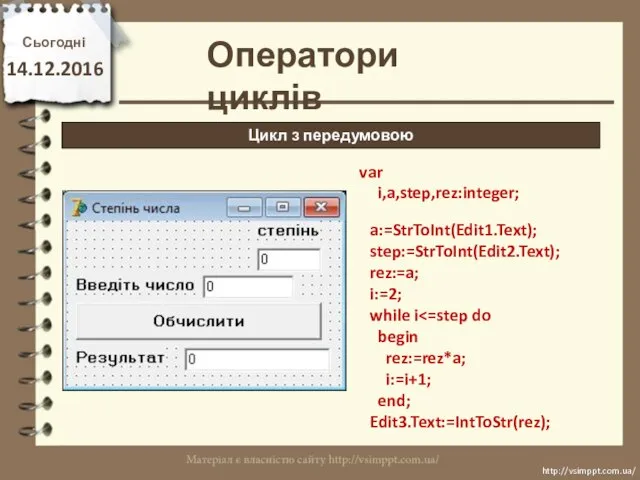 Сьогодні 14.12.2016 http://vsimppt.com.ua/ http://vsimppt.com.ua/ Цикл з передумовою Оператори циклів a:=StrToInt(Edit1.Text); step:=StrToInt(Edit2.Text); rez:=a;