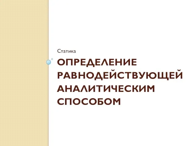 ОПРЕДЕЛЕНИЕ РАВНОДЕЙСТВУЮЩЕЙ АНАЛИТИЧЕСКИМ СПОСОБОМ Статика