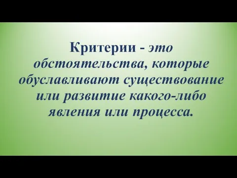 Критерии - это обстоятельства, которые обуславливают существование или развитие какого-либо явления или процесса.