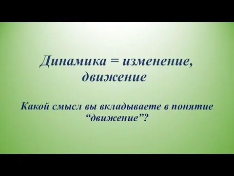 Динамика = изменение, движение Какой смысл вы вкладываете в понятие “движение”?