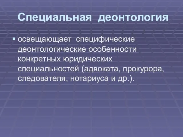 Специальная деонтология освещающает специфические деонтологические особенности конкретных юридических специальностей (адвоката, прокурора, следователя, нотариуса и др.).