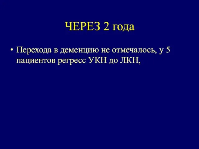 ЧЕРЕЗ 2 года Перехода в деменцию не отмечалось, у 5 пациентов регресс УКН до ЛКН,