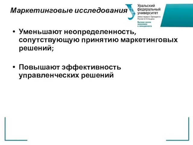 Маркетинговые исследования Уменьшают неопределенность, сопутствующую принятию маркетинговых решений; Повышают эффективность управленческих решений