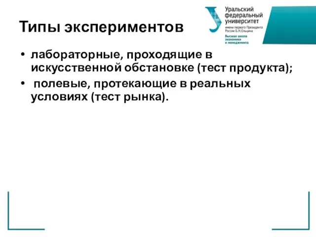 Типы экспериментов лабораторные, проходящие в искусственной обстановке (тест продукта); полевые, протекающие в реальных условиях (тест рынка).