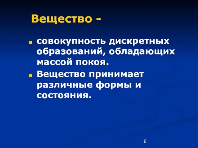 Вещество - совокупность дискретных образований, обладающих массой покоя. Вещество принимает различные формы и состояния.