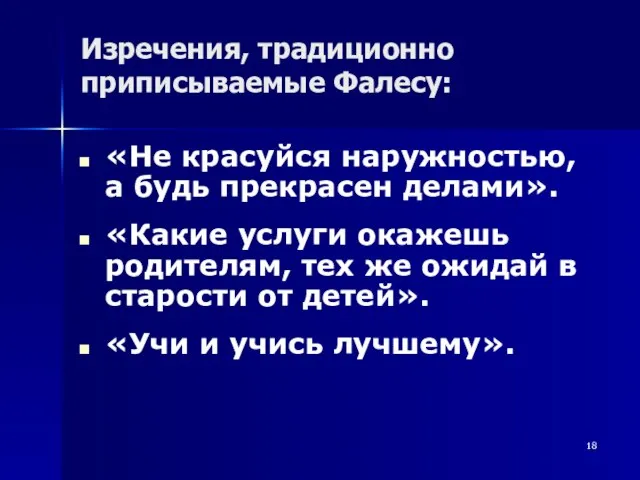 Изречения, традиционно приписываемые Фалесу: «Не красуйся наружностью, а будь прекрасен делами». «Какие