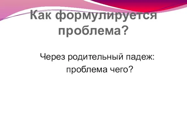 Как формулируется проблема? Через родительный падеж: проблема чего?