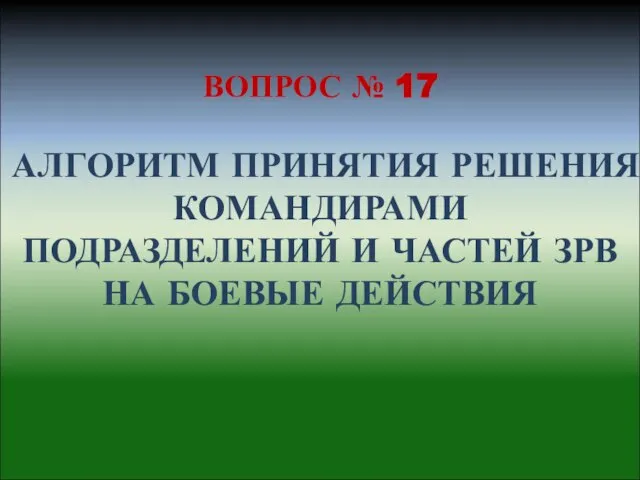 ВОПРОС № 17 АЛГОРИТМ ПРИНЯТИЯ РЕШЕНИЯ КОМАНДИРАМИ ПОДРАЗДЕЛЕНИЙ И ЧАСТЕЙ ЗРВ НА БОЕВЫЕ ДЕЙСТВИЯ