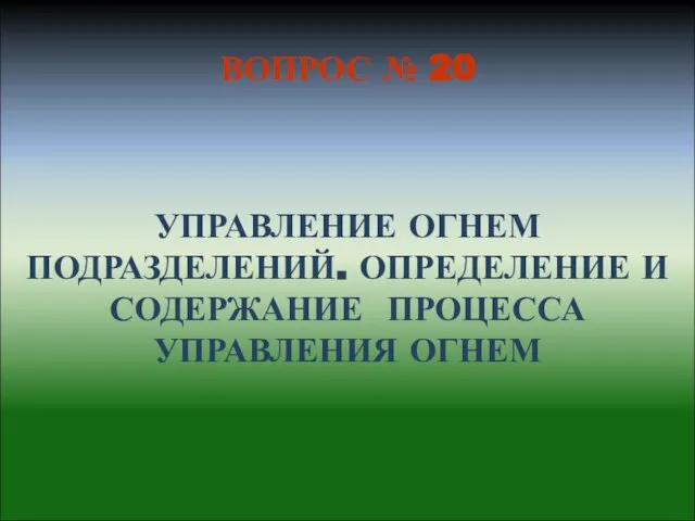 УПРАВЛЕНИЕ ОГНЕМ ПОДРАЗДЕЛЕНИЙ. ОПРЕДЕЛЕНИЕ И СОДЕРЖАНИЕ ПРОЦЕССА УПРАВЛЕНИЯ ОГНЕМ ВОПРОС № 20