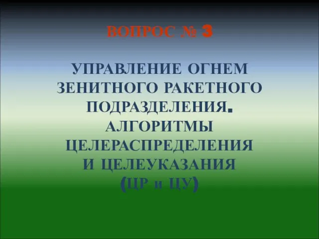 УПРАВЛЕНИЕ ОГНЕМ ЗЕНИТНОГО РАКЕТНОГО ПОДРАЗДЕЛЕНИЯ. АЛГОРИТМЫ ЦЕЛЕРАСПРЕДЕЛЕНИЯ И ЦЕЛЕУКАЗАНИЯ (ЦР и ЦУ) ВОПРОС № 3