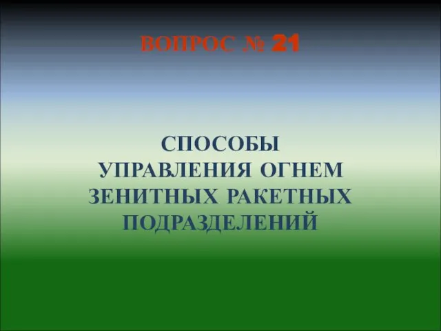 СПОСОБЫ УПРАВЛЕНИЯ ОГНЕМ ЗЕНИТНЫХ РАКЕТНЫХ ПОДРАЗДЕЛЕНИЙ ВОПРОС № 21