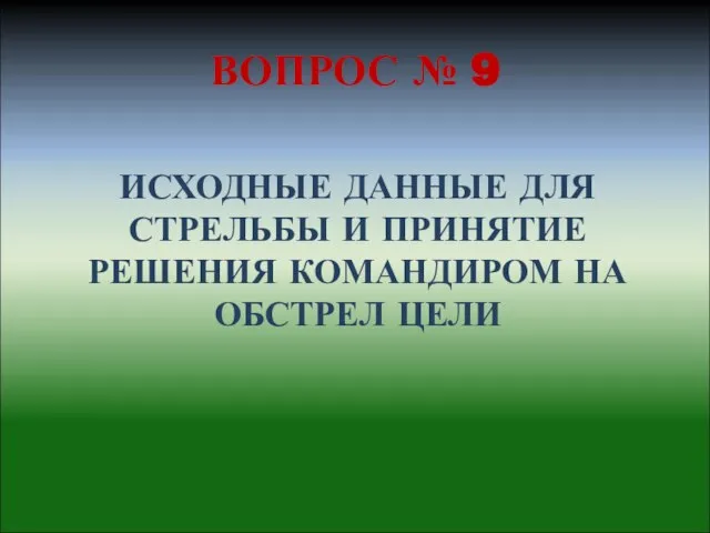 ВОПРОС № 9 ИСХОДНЫЕ ДАННЫЕ ДЛЯ СТРЕЛЬБЫ И ПРИНЯТИЕ РЕШЕНИЯ КОМАНДИРОМ НА ОБСТРЕЛ ЦЕЛИ