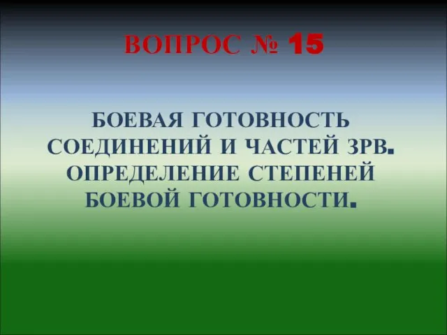 БОЕВАЯ ГОТОВНОСТЬ СОЕДИНЕНИЙ И ЧАСТЕЙ ЗРВ. ОПРЕДЕЛЕНИЕ СТЕПЕНЕЙ БОЕВОЙ ГОТОВНОСТИ. ВОПРОС № 15