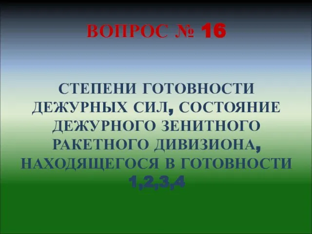 СТЕПЕНИ ГОТОВНОСТИ ДЕЖУРНЫХ СИЛ, СОСТОЯНИЕ ДЕЖУРНОГО ЗЕНИТНОГО РАКЕТНОГО ДИВИЗИОНА, НАХОДЯЩЕГОСЯ В ГОТОВНОСТИ 1,2,3,4 ВОПРОС № 16